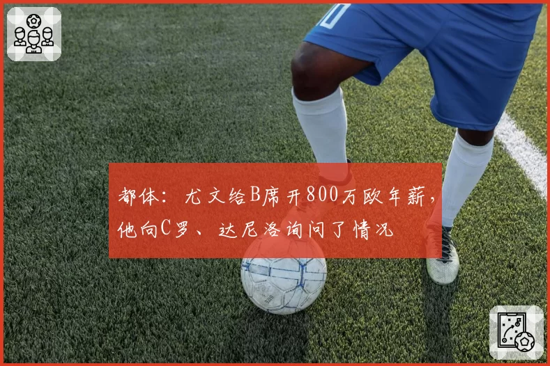 都体：尤文给B席开800万欧年薪，他向C罗、达尼洛询问了情况