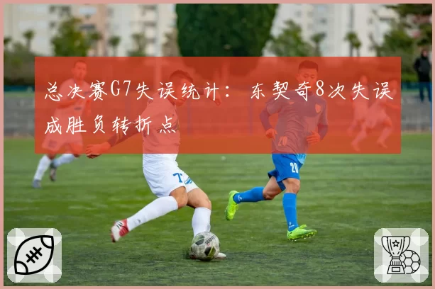 总决赛G7失误统计：东契奇8次失误成胜负转折点