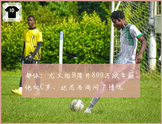 都体：尤文给B席开800万欧年薪，他向C罗、达尼洛询问了情况