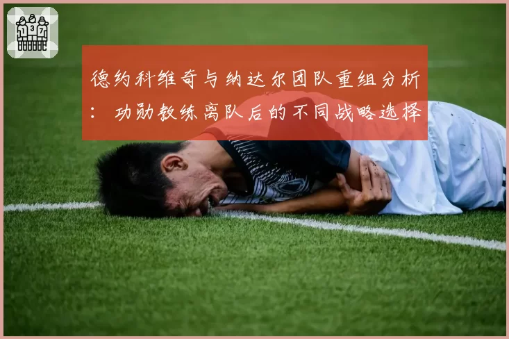 德约科维奇与纳达尔团队重组分析：功勋教练离队后的不同战略选择
