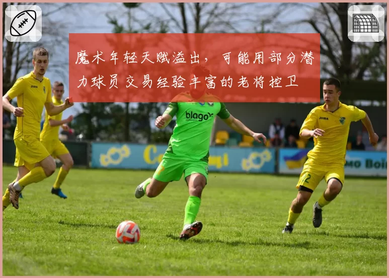 魔术年轻天赋溢出，可能用部分潜力球员交易经验丰富的老将控卫