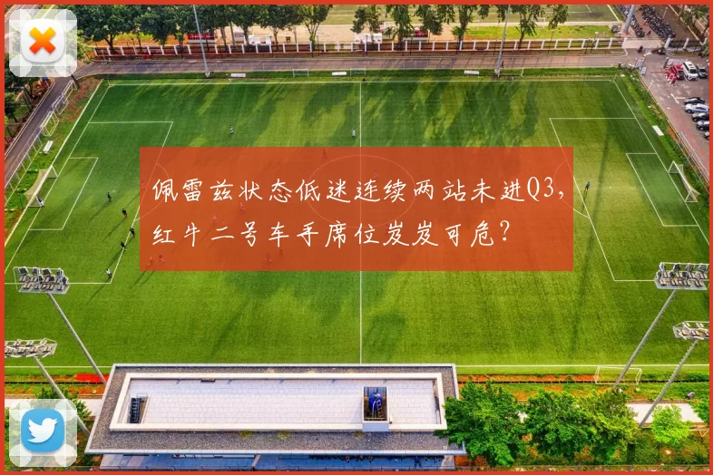 佩雷兹状态低迷连续两站未进Q3，红牛二号车手席位岌岌可危？