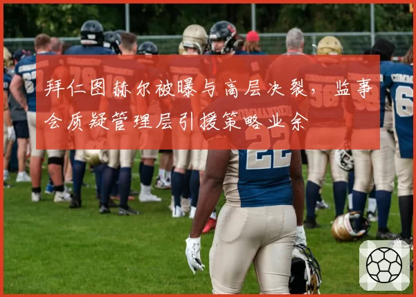 拜仁图赫尔被曝与高层决裂，监事会质疑管理层引援策略业余