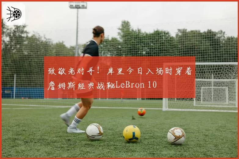 致敬老对手!库里今日入场时穿着詹姆斯经典战靴LeBron 10