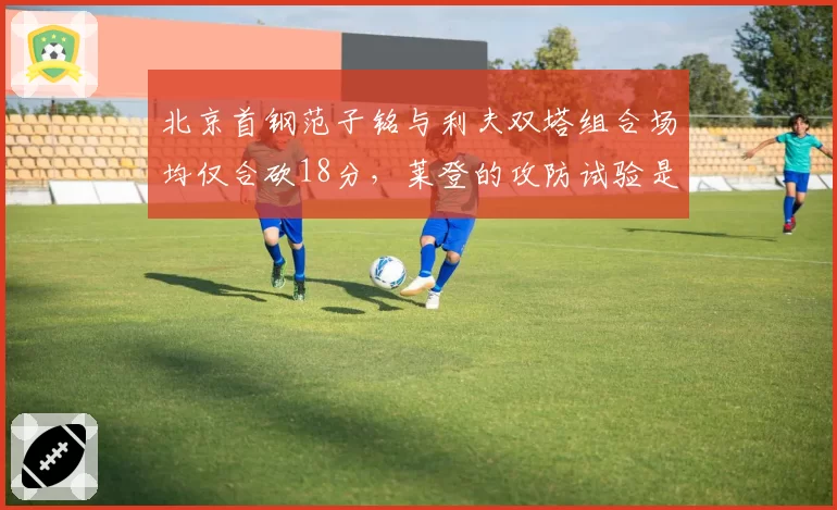 北京首钢范子铭与利夫双塔组合场均仅合砍18分，莱登的攻防试验是否失败？