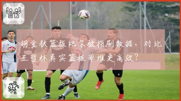 胡金秋篮板纪录被指刷数据，对比王哲林真实篮板率谁更高效？
