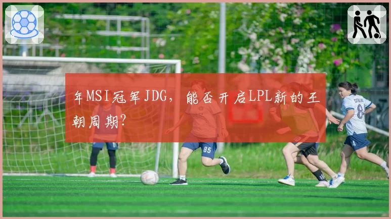 年MSI冠军JDG，能否开启LPL新的王朝周期？
