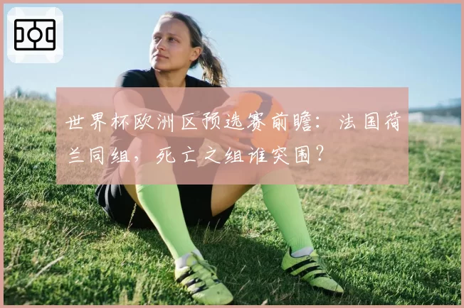 世界杯欧洲区预选赛前瞻:法国荷兰同组,死亡之组谁突围?