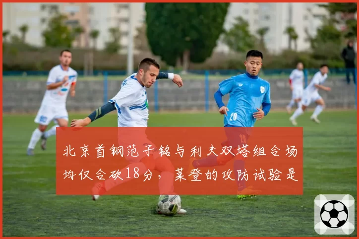 北京首钢范子铭与利夫双塔组合场均仅合砍18分，莱登的攻防试验是否失败？
