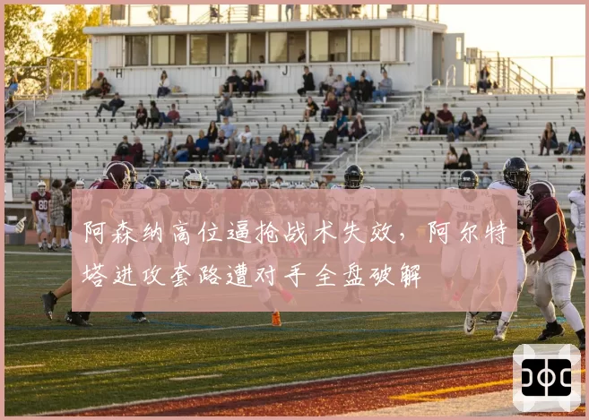 阿森纳高位逼抢战术失效，阿尔特塔进攻套路遭对手全盘破解