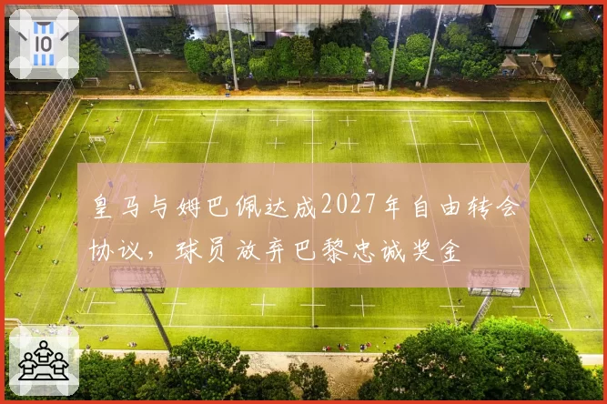 皇马与姆巴佩达成2027年自由转会协议，球员放弃巴黎忠诚奖金