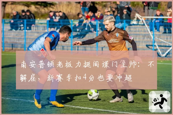 南安普顿老板力挺间谍门主帅：不解雇，新赛季扣4分也要冲超