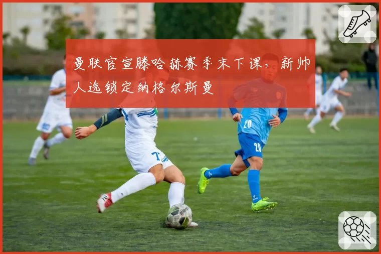 曼联官宣滕哈赫赛季末下课，新帅人选锁定纳格尔斯曼