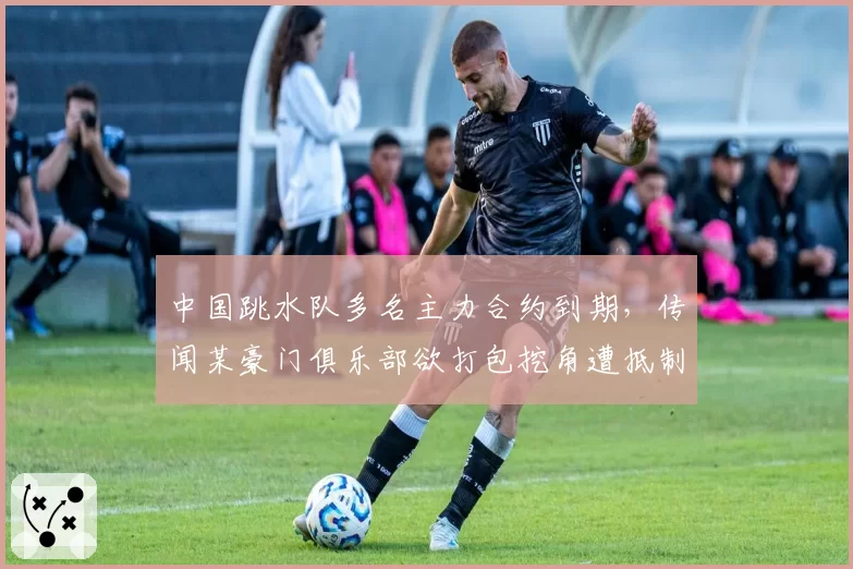 中国跳水队多名主力合约到期，传闻某豪门俱乐部欲打包挖角遭抵制