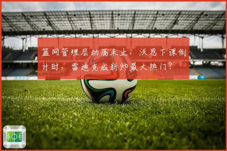 篮网管理层动荡未止，沃恩下课倒计时，雷迪克成新帅最大热门？