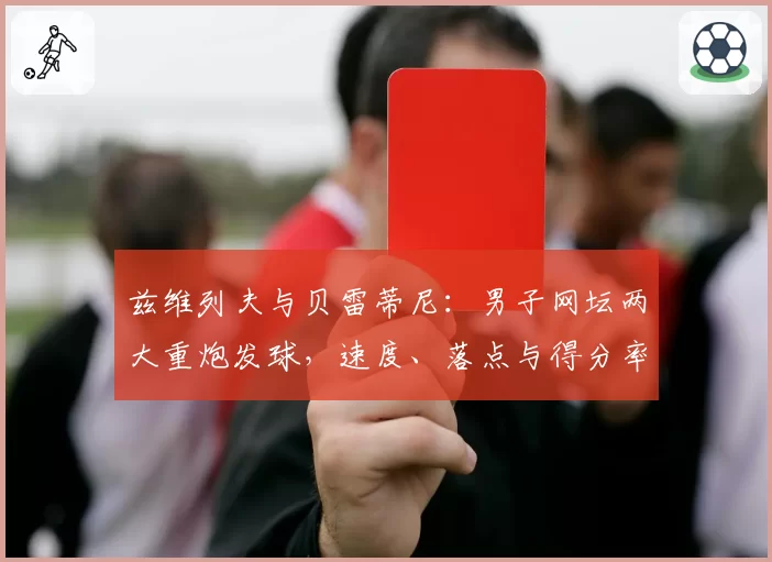 兹维列夫与贝雷蒂尼：男子网坛两大重炮发球，速度、落点与得分率全面分析