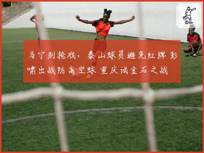 马宁别抢戏，泰山球员避免红牌 彭啸出战防高空球 重庆试金石之战