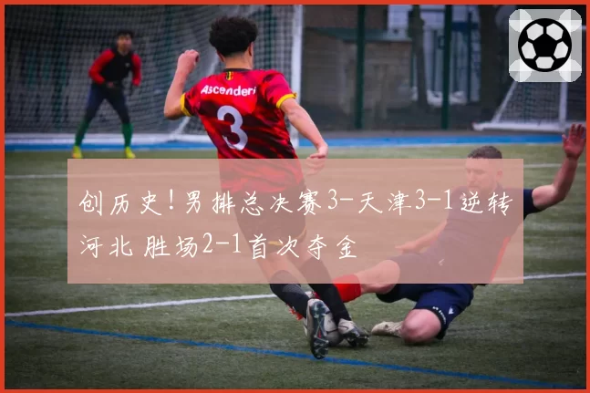 创历史!男排总决赛3-天津3-1逆转河北 胜场2-1首次夺金