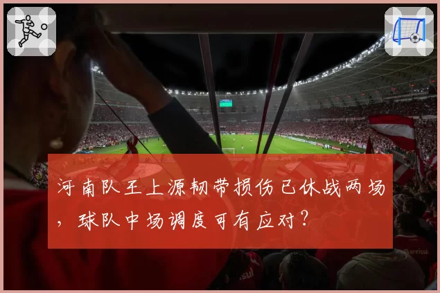 河南队王上源韧带损伤已休战两场，球队中场调度可有应对？