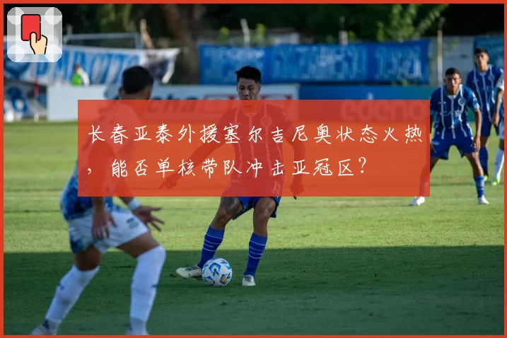 长春亚泰外援塞尔吉尼奥状态火热，能否单核带队冲击亚冠区？
