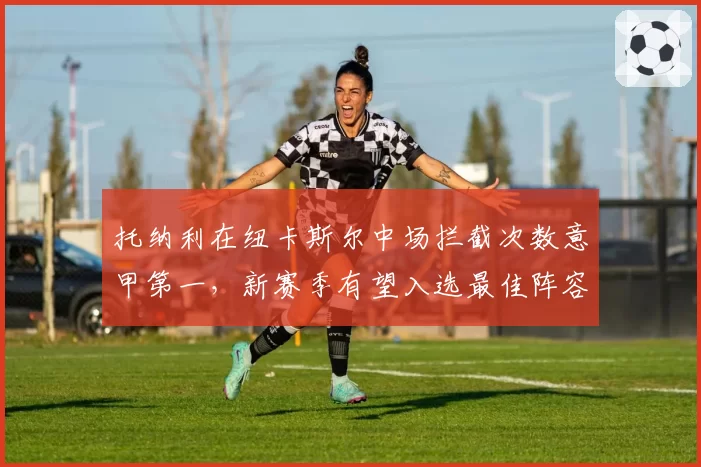 托纳利在纽卡斯尔中场拦截次数意甲第一，新赛季有望入选最佳阵容