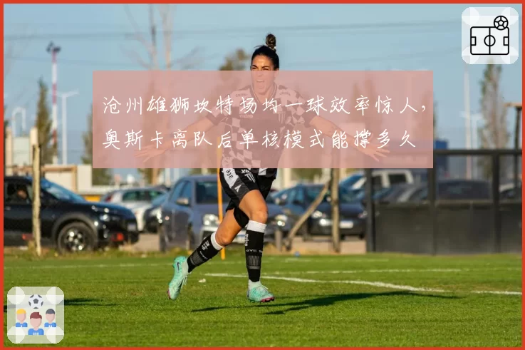 沧州雄狮坎特场均一球效率惊人，奥斯卡离队后单核模式能撑多久