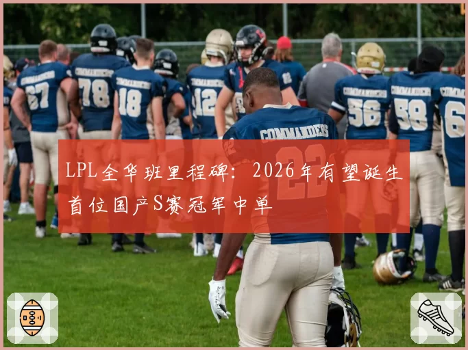 LPL全华班里程碑:2026年有望诞生首位国产S赛冠军中单
