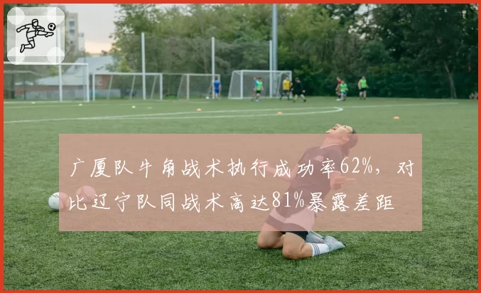 广厦队牛角战术执行成功率62%，对比辽宁队同战术高达81%暴露差距