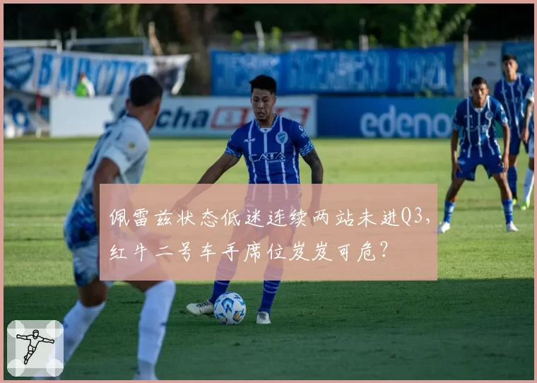佩雷兹状态低迷连续两站未进Q3，红牛二号车手席位岌岌可危？