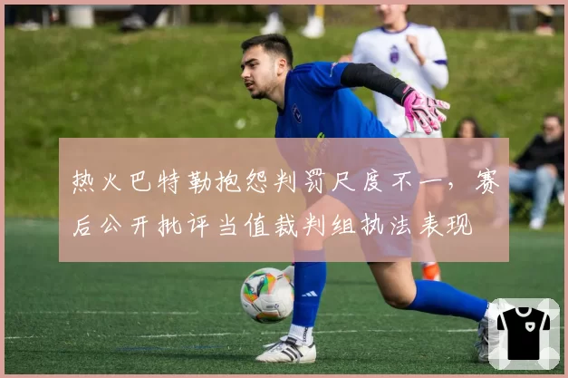 热火巴特勒抱怨判罚尺度不一,赛后公开批评当值裁判组执法表现