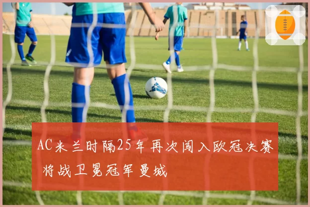 AC米兰时隔25年再次闯入欧冠决赛 将战卫冕冠军曼城