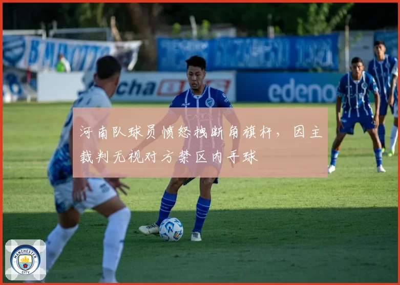 河南队球员愤怒拽断角旗杆,因主裁判无视对方禁区内手球