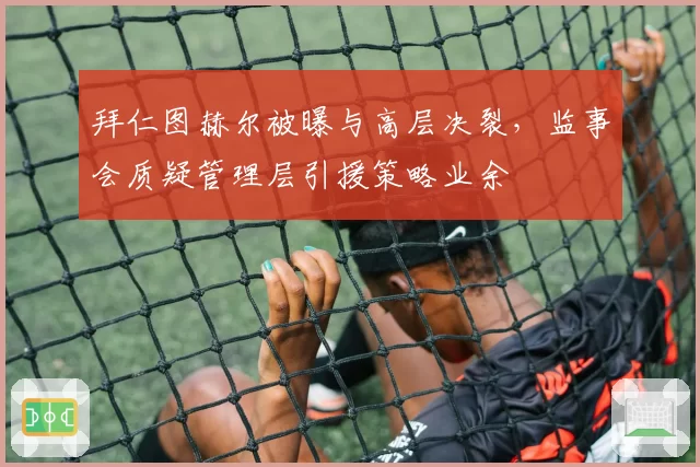 拜仁图赫尔被曝与高层决裂，监事会质疑管理层引援策略业余