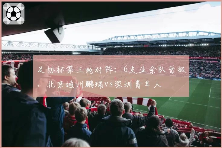 足协杯第三轮对阵：6支业余队晋级，北京通州鹏瑞vs深圳青年人