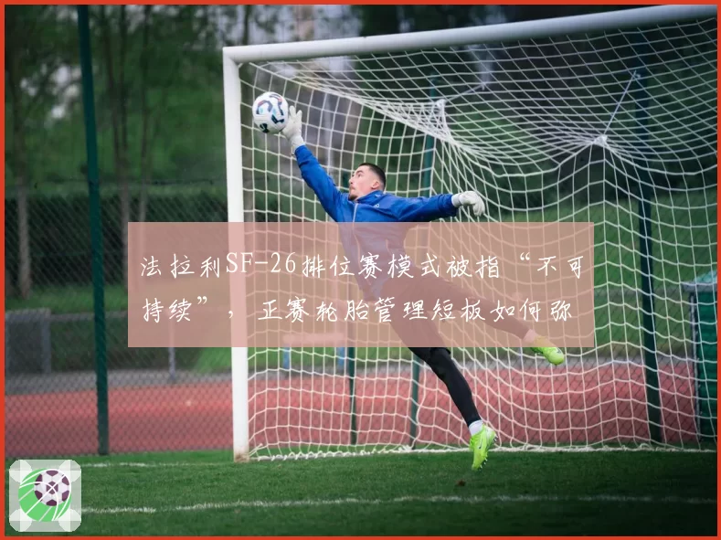 法拉利SF-26排位赛模式被指“不可持续”,正赛轮胎管理短板如何弥补?