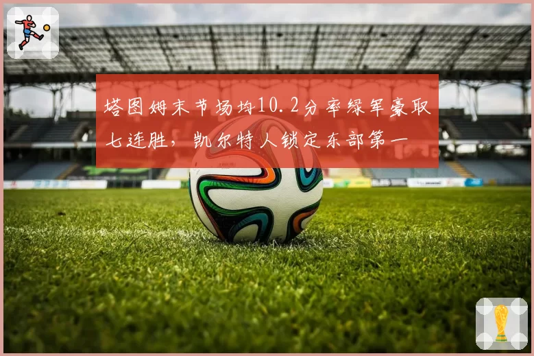 塔图姆末节场均10.2分率绿军豪取七连胜，凯尔特人锁定东部第一