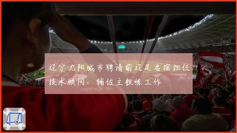 辽宁沈阳城市聘请前辽足名宿担任技术顾问,辅佐主教练工作