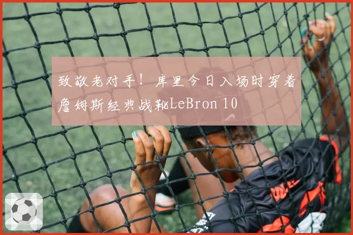致敬老对手！库里今日入场时穿着詹姆斯经典战靴LeBron 10