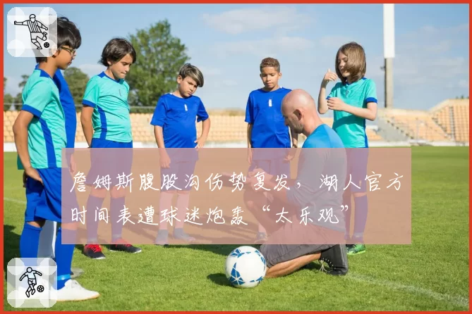 詹姆斯腹股沟伤势复发，湖人官方时间表遭球迷炮轰“太乐观”