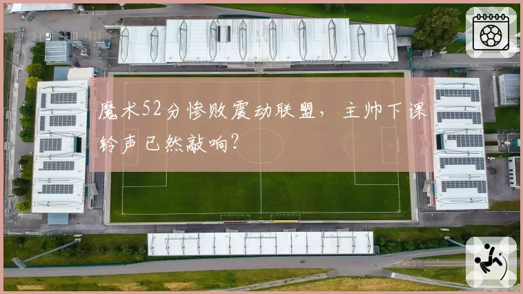 魔术52分惨败震动联盟，主帅下课铃声已然敲响？
