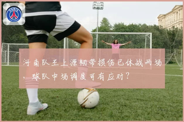 河南队王上源韧带损伤已休战两场，球队中场调度可有应对？