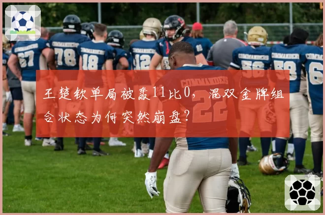 王楚钦单局被轰11比0，混双金牌组合状态为何突然崩盘？