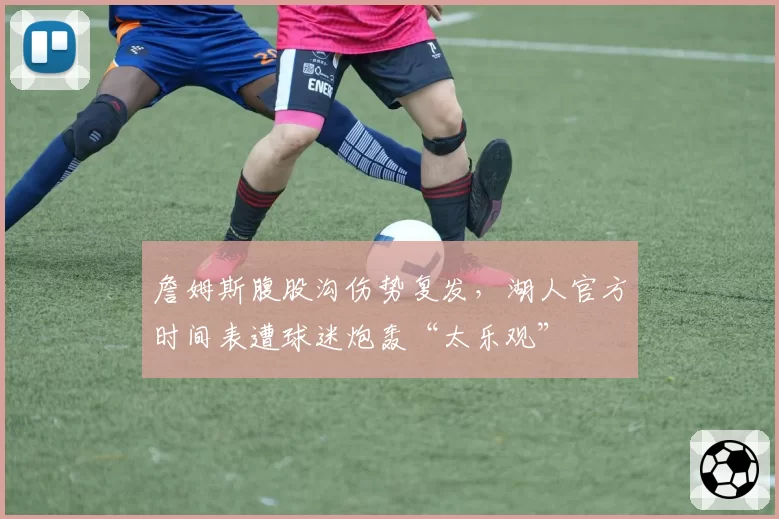 詹姆斯腹股沟伤势复发，湖人官方时间表遭球迷炮轰“太乐观”