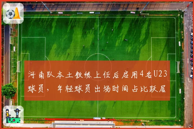 河南队本土教练上任后启用4名U23球员,年轻球员出场时间占比跃居联赛第二