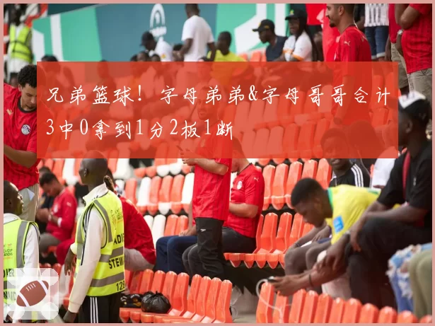 兄弟篮球!字母弟弟&字母哥哥合计3中0拿到1分2板1断