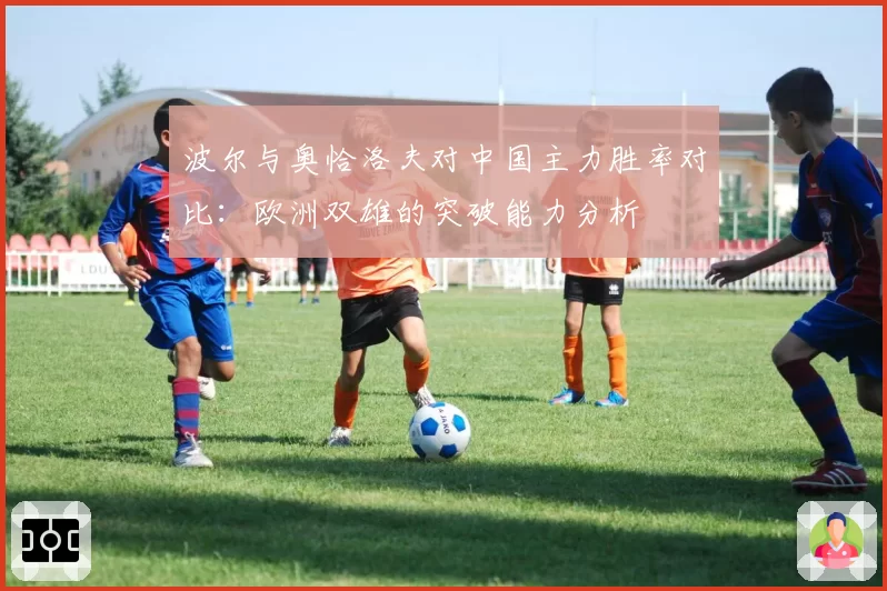 波尔与奥恰洛夫对中国主力胜率对比：欧洲双雄的突破能力分析