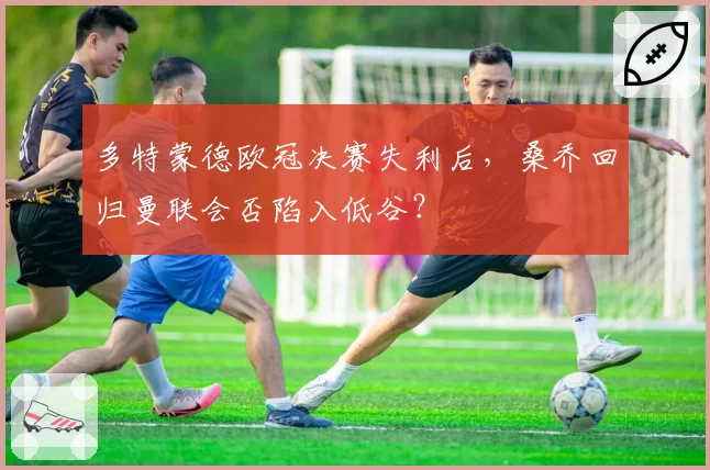 多特蒙德欧冠决赛失利后，桑乔回归曼联会否陷入低谷？