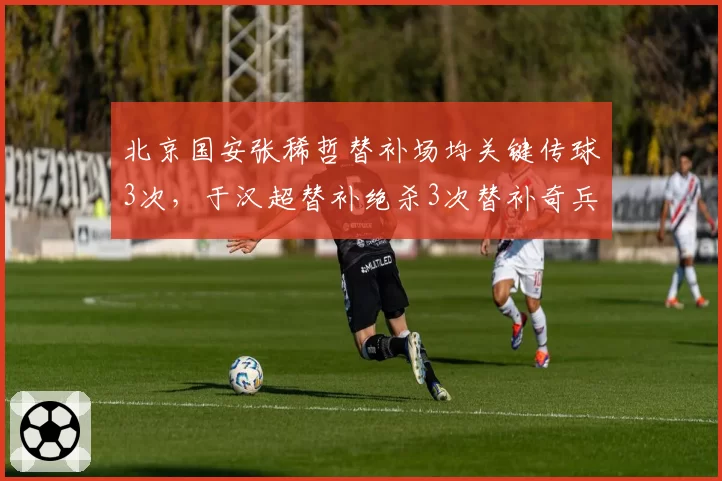 北京国安张稀哲替补场均关键传球3次，于汉超替补绝杀3次替补奇兵不同贡献方式