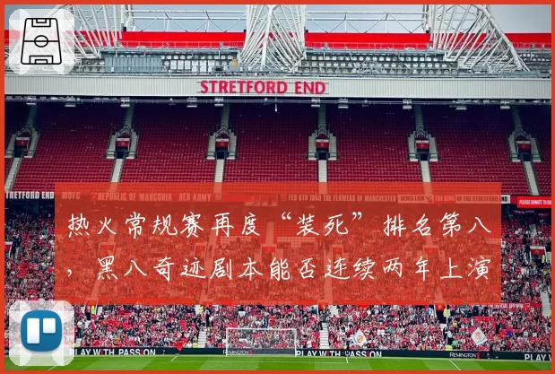 热火常规赛再度“装死”排名第八,黑八奇迹剧本能否连续两年上演?