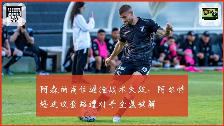 阿森纳高位逼抢战术失效，阿尔特塔进攻套路遭对手全盘破解